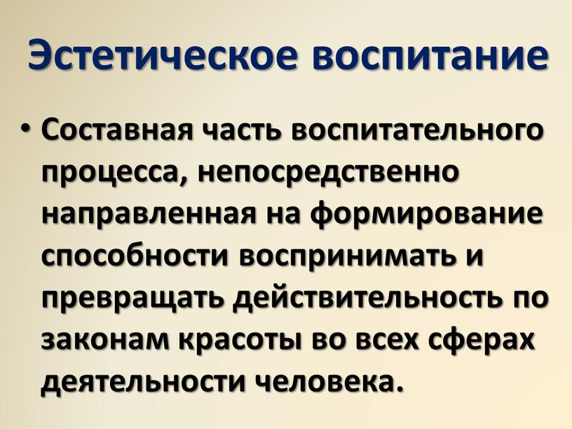 Эстетическое воспитание Составная часть воспитательного процесса, непосредственно направленная на формирование способности воспринимать и превращать действительность по законам красоты во всех сферах деятельности человека