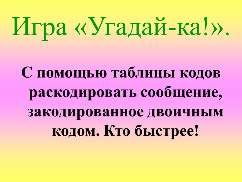 Игра «Угадай-ка!». С помощью таблицы кодов раскодировать сообщение, закодированное двоичным кодом