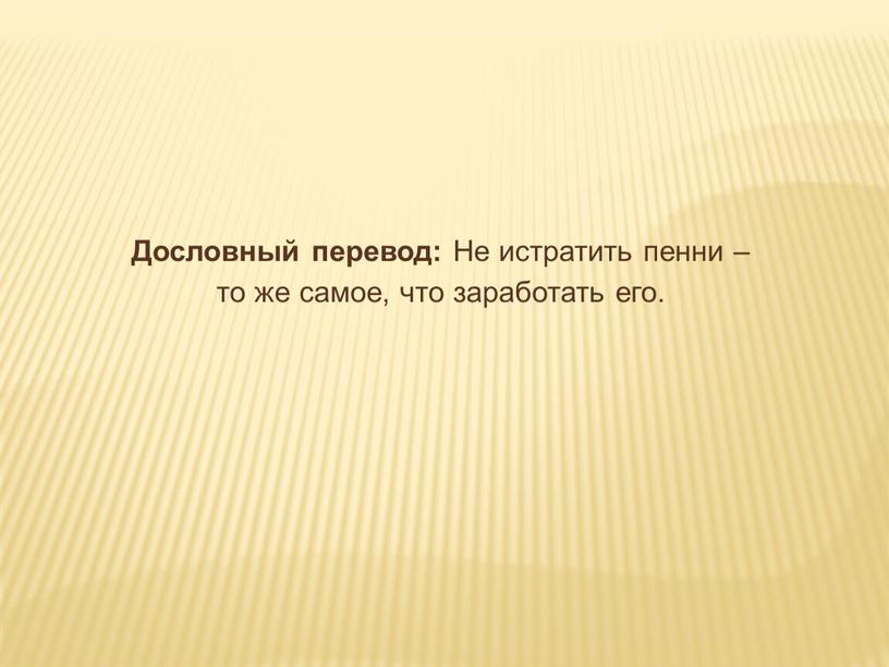 Дословный перевод: Не истратить пенни – то же самое, что заработать его