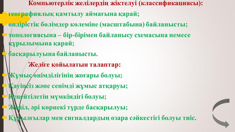 Компьютерлік желілердің жіктелуі (классификациясы): географиялық қамтылу аймағына қарай; өндірістік бөлімдер көлеміне (масштабына) байланысты; топологиясына – бір-бірімен байланысу схемасына немесе құрылымына қарай; басқарылуына байланысты