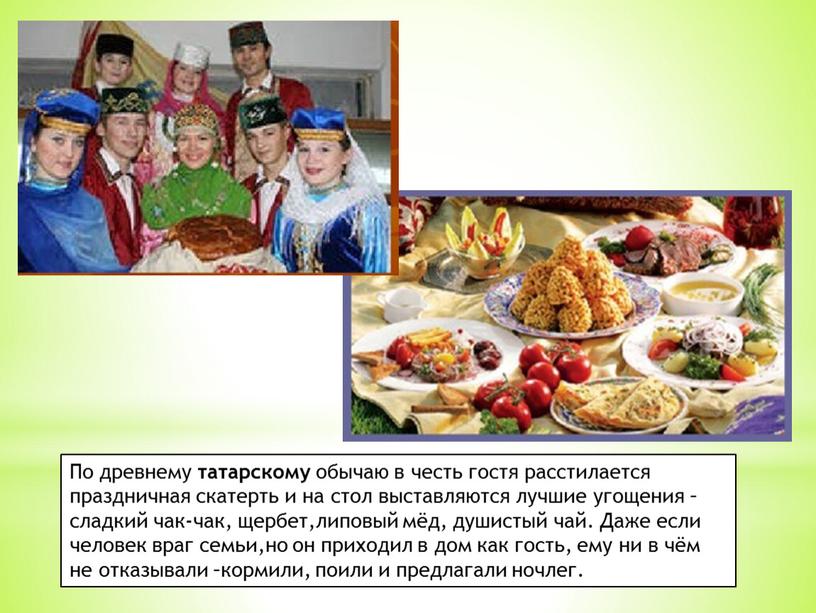 По древнему татарскому обычаю в честь гостя расстилается праздничная скатерть и на стол выставляются лучшие угощения – сладкий чак-чак, щербет,липовый мёд, душистый чай