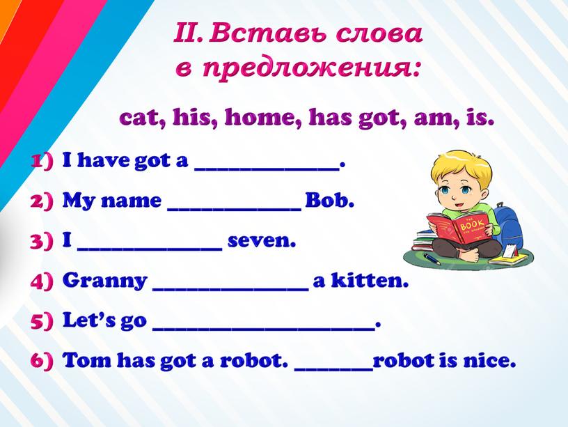 Вставь слова в предложения: cat, his, home, has got, am, is