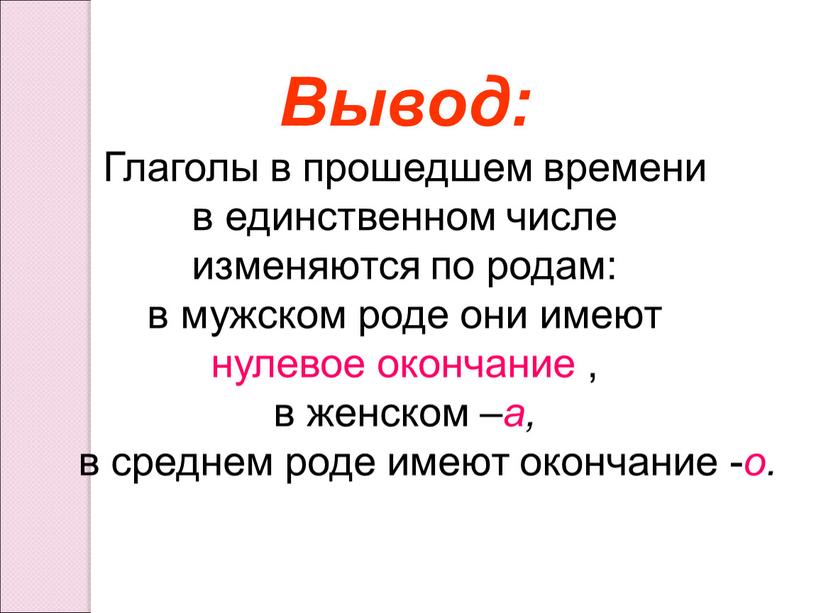 Вывод: Глаголы в прошедшем времени в единственном числе изменяются по родам: в мужском роде они имеют нулевое окончание , в женском – а, в среднем…