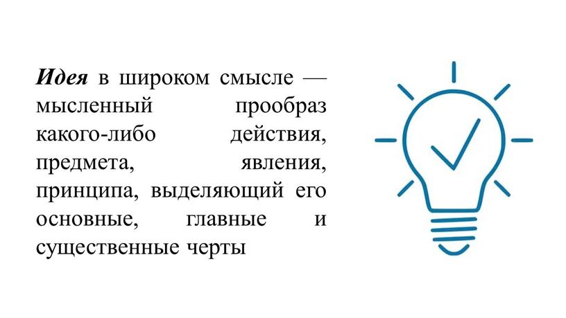 Идея в широком смысле — мысленный прообраз какого-либо действия, предмета, явления, принципа, выделяющий его основные, главные и существенные черты