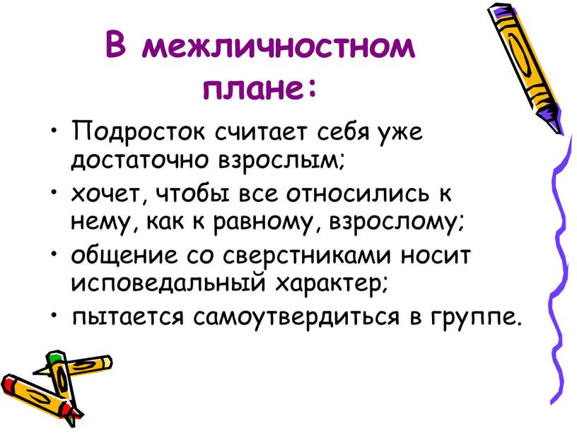 В межличностном плане: Подросток считает себя уже достаточно взрослым; хочет, чтобы все относились к нему, как к равному, взрослому; общение со сверстниками носит исповедальный характер;…