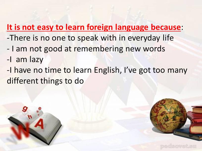 It is not easy to learn foreign language because :