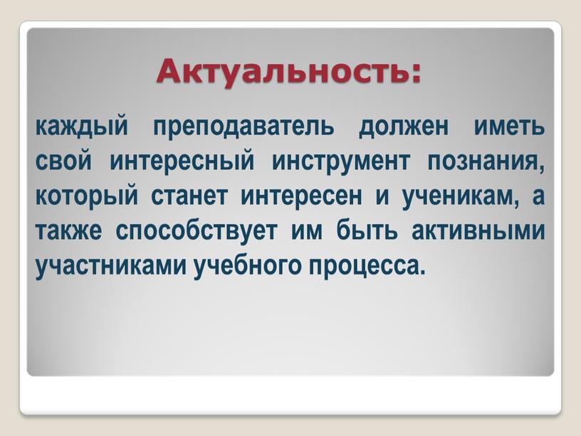 Актуальность: каждый преподаватель должен иметь свой интересный инструмент познания, который станет интересен и ученикам, а также способствует им быть активными участниками учебного процесса