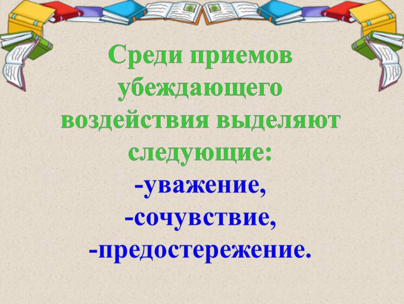 Среди приемов убеждающего воздействия выделяют следующие: -уважение, -сочувствие, -предостережение