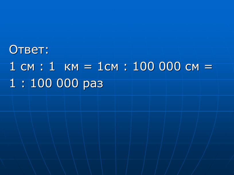 Ответ: 1 см : 1 км = 1см : 100 000 см = 1 : 100 000 раз