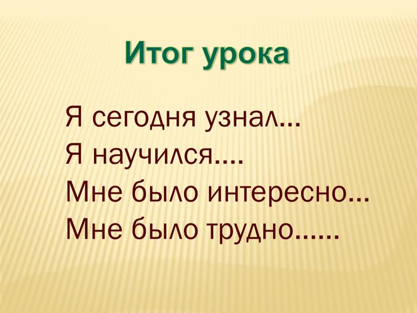 Я сегодня узнал… Я научился…. Мне было интересно…