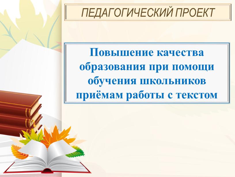 ПЕДАГОГИЧЕСКИЙ ПРОЕКТ Повышение качества образования при помощи обучения школьников приёмам работы с текстом