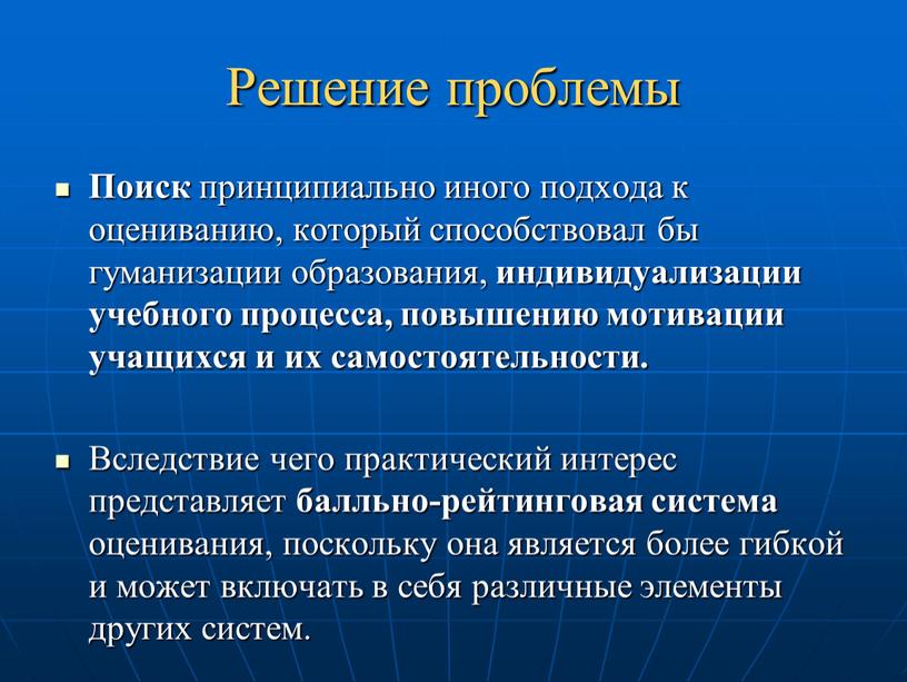 Решение проблемы Поиск принципиально иного подхода к оцениванию, который способствовал бы гуманизации образования, индивидуализации учебного процесса, повышению мотивации учащихся и их самостоятельности