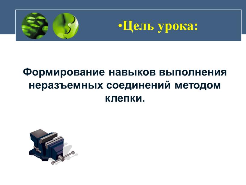 Цель урока: Формирование навыков выполнения неразъемных соединений методом клепки