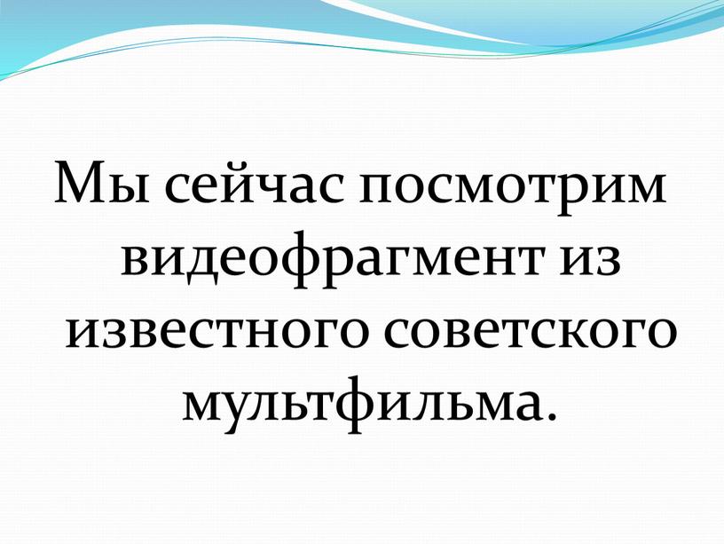 Мы сейчас посмотрим видеофрагмент из известного советского мультфильма