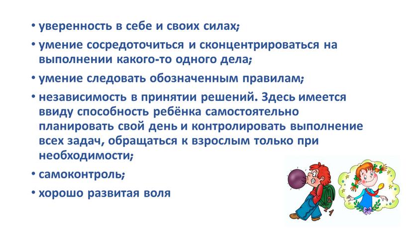 Здесь имеется ввиду способность ребёнка самостоятельно планировать свой день и контролировать выполнение всех задач, обращаться к взрослым только при необходимости; самоконтроль; хорошо развитая воля