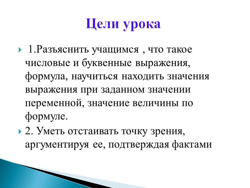 Разъяснить учащимся , что такое числовые и буквенные выражения, формула, научиться находить значения выражения при заданном значении переменной, значение величины по формуле