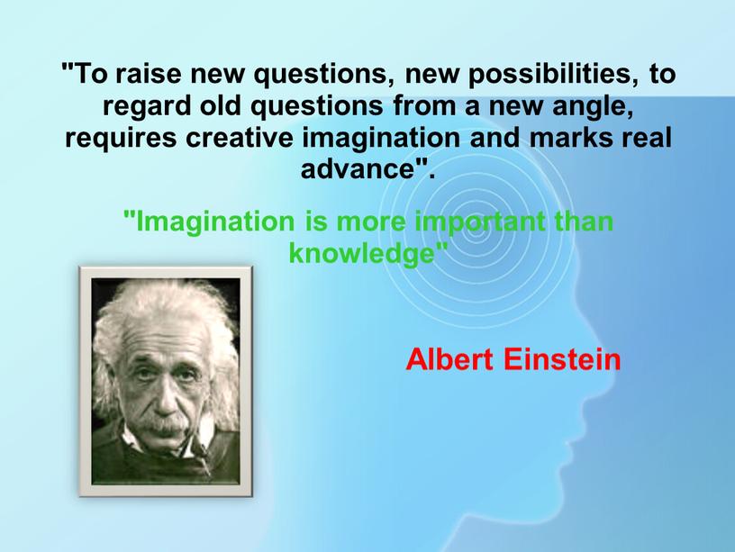 To raise new questions, new possibilities, to regard old questions from a new angle, requires creative imagination and marks real advance"