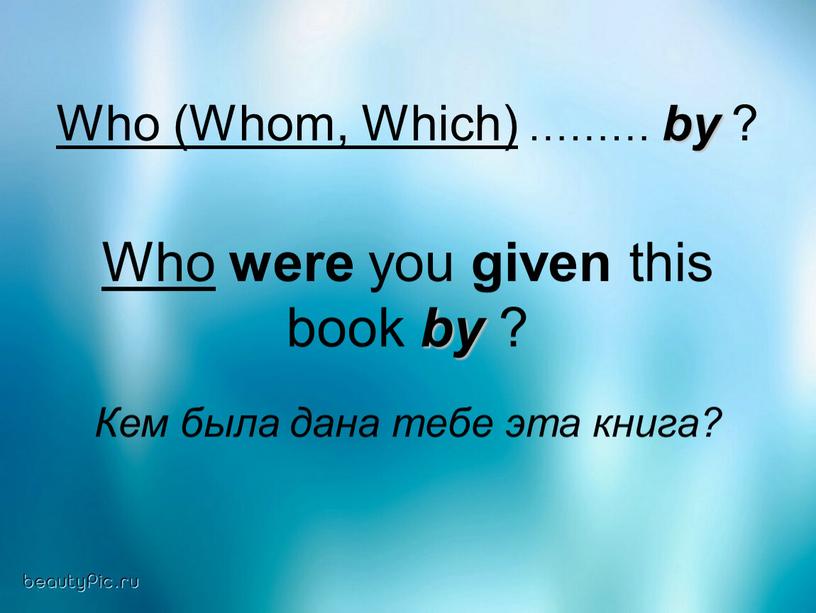 Who (Whom, Which) ……… by ? Who were you given this book by ?