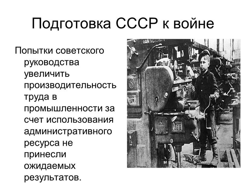Подготовка СССР к войне Попытки советского руководства увеличить производительность труда в промышленности за счет использования административного ресурса не принесли ожидаемых результатов