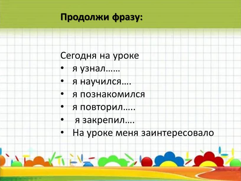 Продолжи фразу: Сегодня на уроке я узнал…… я научился…