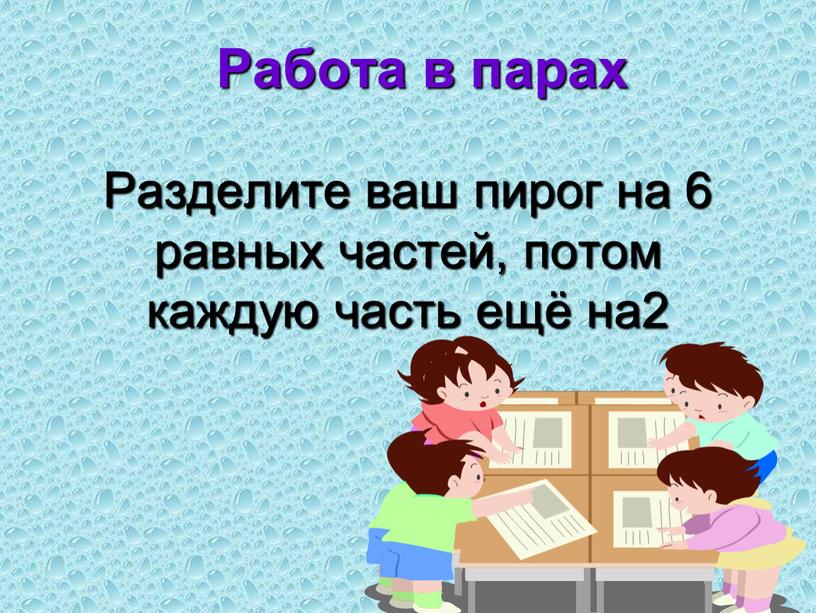 Разделите ваш пирог на 6 равных частей, потом каждую часть ещё на2