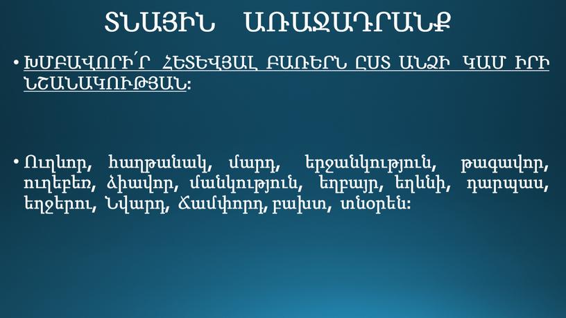 ՏՆԱՅԻՆ ԱՌԱՋԱԴՐԱՆՔ ԽՄԲԱՎՈՐԻ՛Ր ՀԵՏԵՎՅԱԼ ԲԱՌԵՐՆ ԸՍՏ ԱՆՁԻ ԿԱՄ ԻՐԻ ՆՇԱՆԱԿՈՒԹՅԱՆ : Ուղևոր, հաղթանակ, մարդ, երջանկություն, թագավոր, ուղեբեռ, ձիավոր, մանկություն, եղբայր, եղևնի, դարպաս, եղջերու, Նվարդ, Ճամփորդ,…