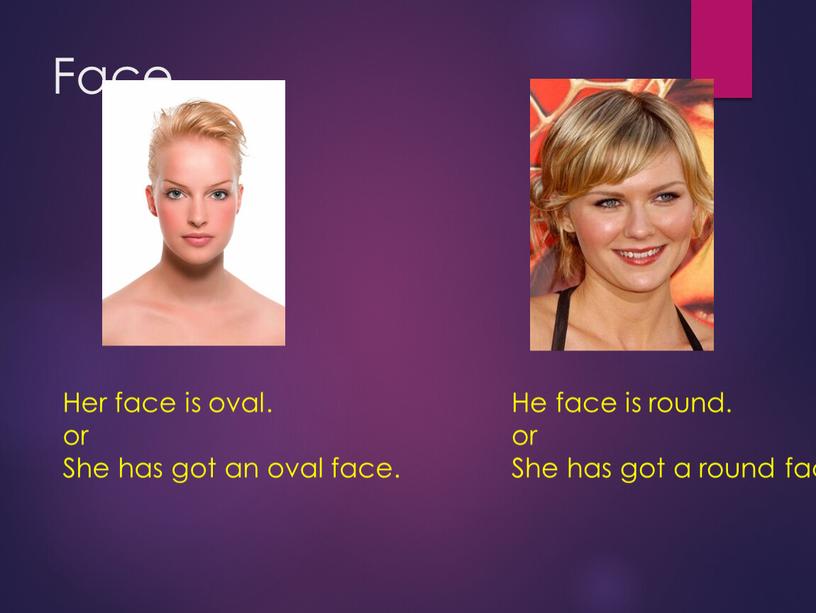 Face Her face is oval. or She has got an oval face