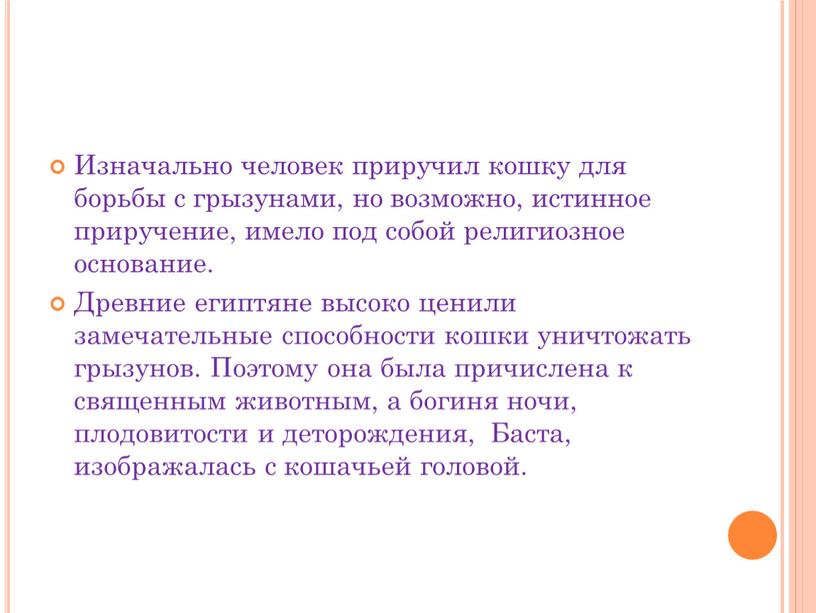 Изначально человек приручил кошку для борьбы с грызунами, но возможно, истинное приручение, имело под собой религиозное основание