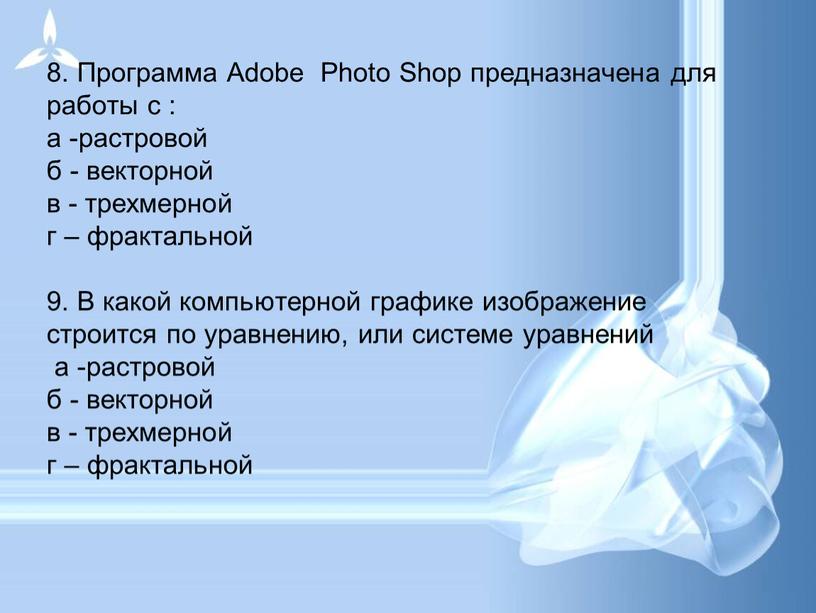 Программа Adobe Photo Shop предназначена для работы с : а -растровой б - векторной в - трехмерной г – фрактальной 9