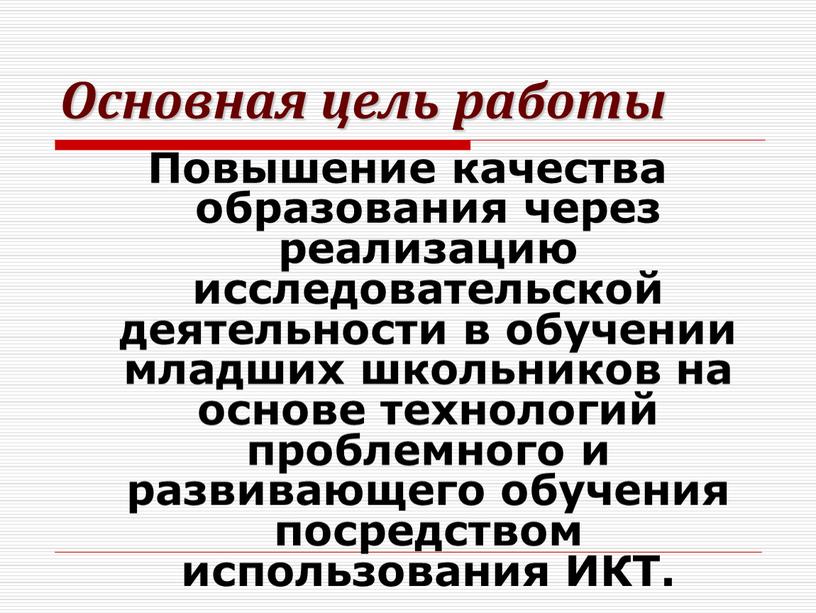 Основная цель работы Повышение качества образования через реализацию исследовательской деятельности в обучении младших школьников на основе технологий проблемного и развивающего обучения посредством использования