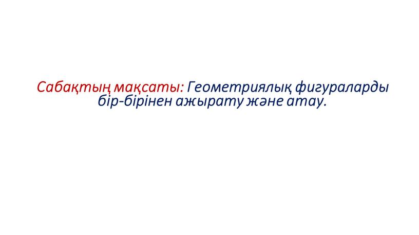 Сабақтың мақсаты: Геометриялық фигураларды бір-бірінен ажырату және атау