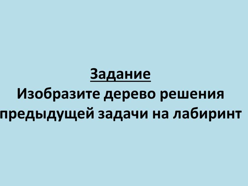 Задание Изобразите дерево решения предыдущей задачи на лабиринт