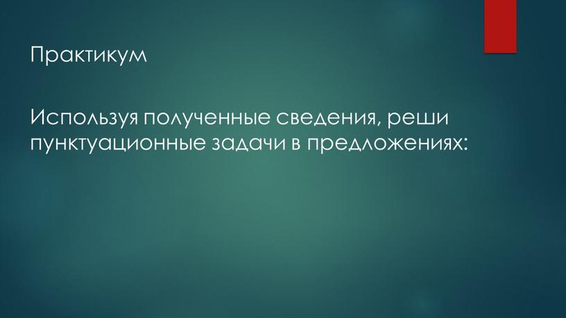 Практикум Используя полученные сведения, реши пунктуационные задачи в предложениях: