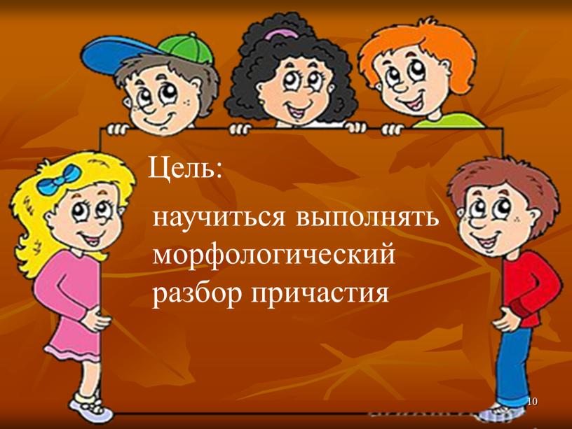 Цель: научиться выполнять морфологический разбор причастия 10