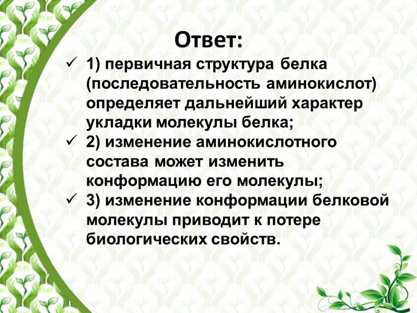 Ответ: 1) первичная структура белка (последовательность аминокислот) определяет дальнейший характер укладки молекулы белка; 2) изменение аминокислотного состава может изменить конформацию его молекулы; 3) изменение конформации…