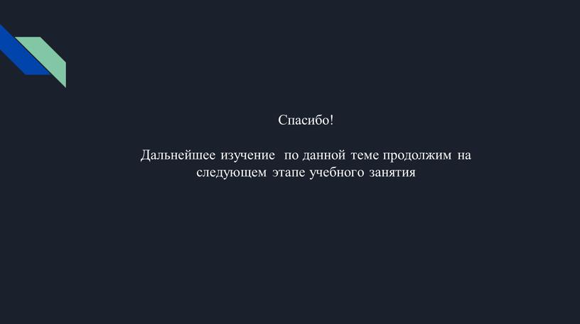 Спасибо! Дальнейшее изучение по данной теме продолжим на следующем этапе учебного занятия