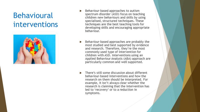 Behaviour-based approaches to autism spectrum disorder (ASD) focus on teaching children new behaviours and skills by using specialised, structured techniques