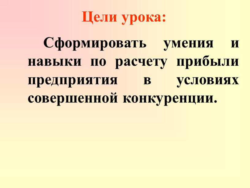 Цели урока: Сформировать умения и навыки по расчету прибыли предприятия в условиях совершенной конкуренции