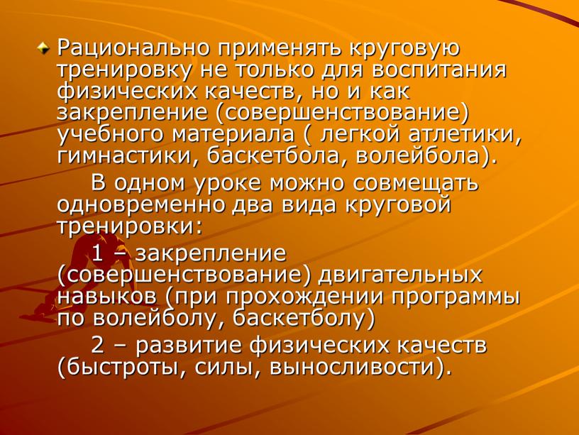 Рационально применять круговую тренировку не только для воспитания физических качеств, но и как закрепление (совершенствование) учебного материала ( легкой атлетики, гимнастики, баскетбола, волейбола)