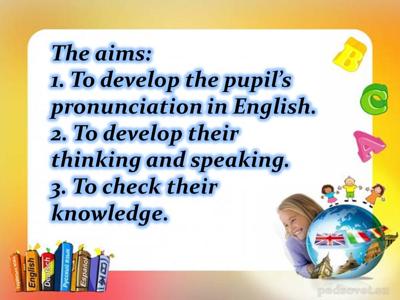 The aims: 1. To develop the pupil’s pronunciation in