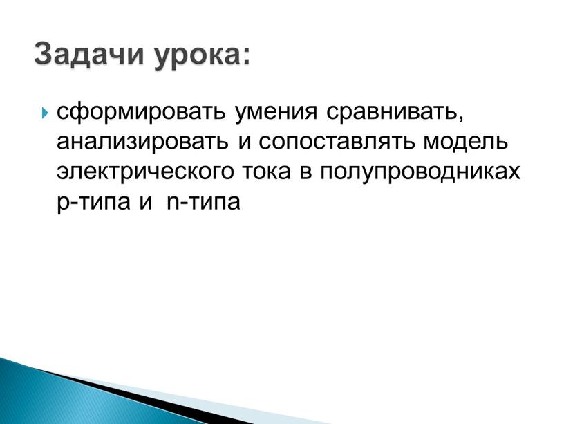 сформировать умения сравнивать, анализировать и сопоставлять модель электрического тока в полупроводниках р-типа и n-типа Задачи урока: