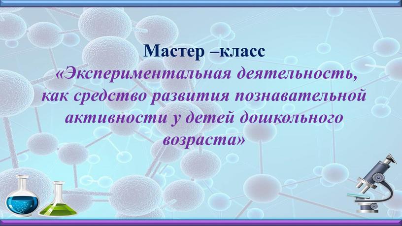 Мастер –класс «Экспериментальная деятельность, как средство развития познавательной активности у детей дошкольного возраста»