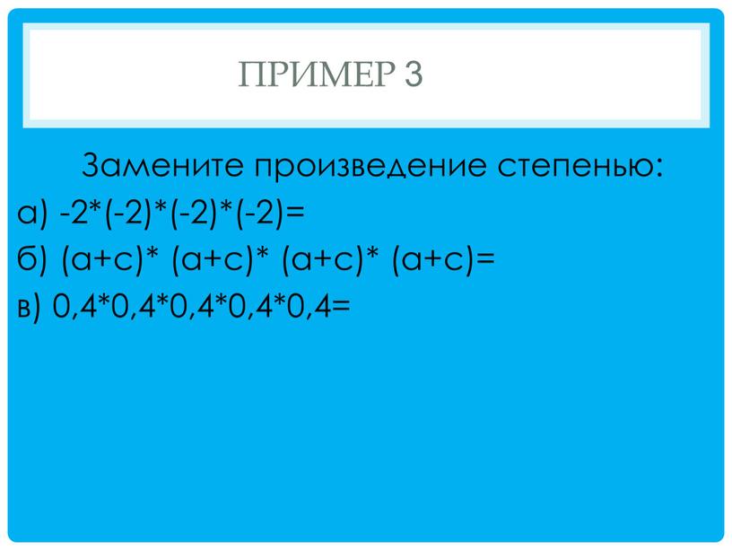 ПРИМЕР 3 Замените произведение степенью: а) -2*(-2)*(-2)*(-2)= б) (а+с)* (а+с)* (а+с)* (а+с)= в) 0,4*0,4*0,4*0,4*0,4=