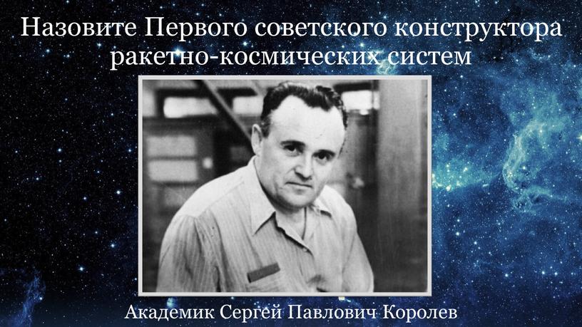 Назовите Первого советского конструктора ракетно-космических систем