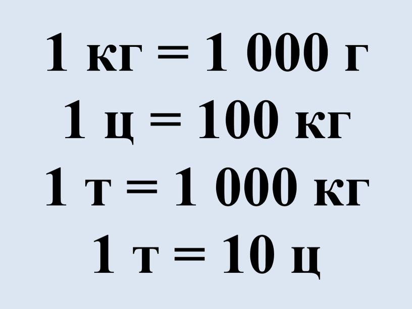 1 кг = 1 000 г 1 ц = 100 кг 1 т = 1 000 кг 1 т = 10 ц