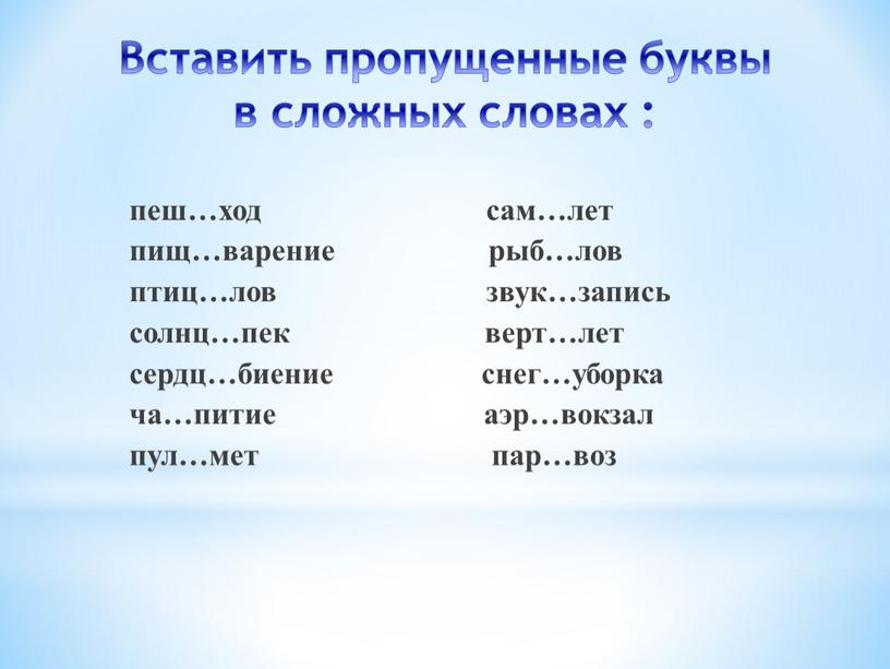 Вставить пропущенные буквы в сложных словах : пеш…ход сам…лет пищ…варение рыб…лов птиц…лов звук…запись солнц…пек верт…лет сердц…биение снег…уборка ча…питие аэр…вокзал пул…мет пар…воз