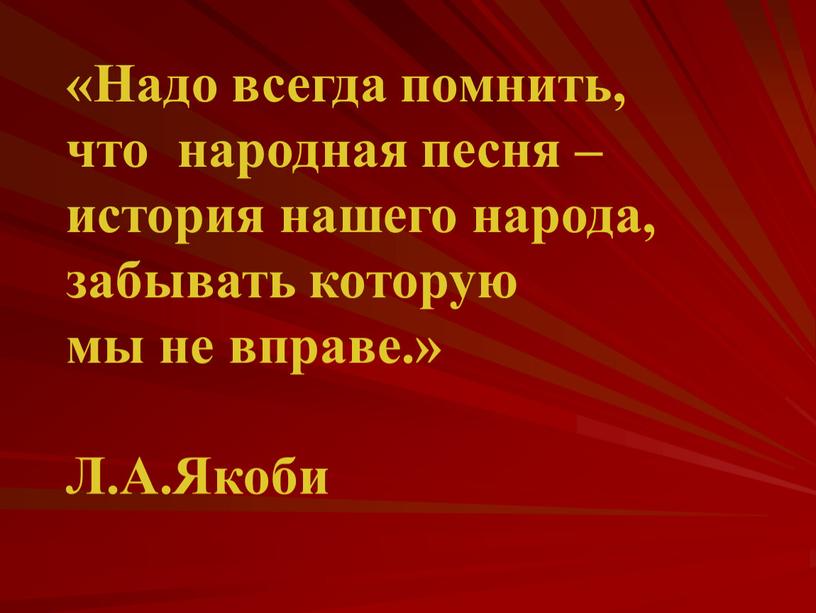 Надо всегда помнить, что народная песня – история нашего народа, забывать которую мы не вправе