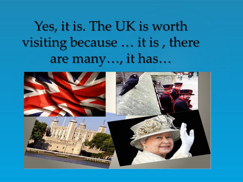 Yes, it is. The UK is worth visiting because … it is , there are many…, it has…
