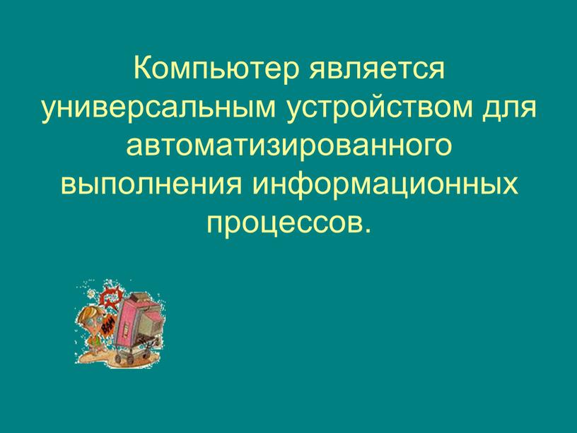 Компьютер является универсальным устройством для автоматизированного выполнения информационных процессов