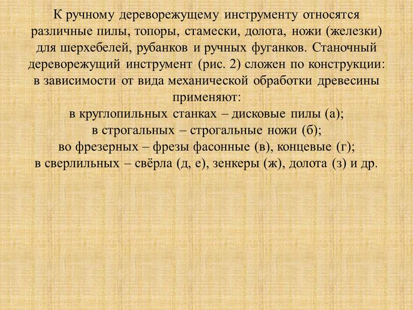 К ручному дереворежущему инструменту относятся различные пилы, топоры, стамески, долота, ножи (железки) для шерхебелей, рубанков и ручных фуганков